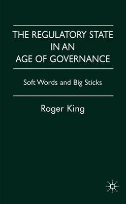 The Regulatory State in an Age of Governance: Soft Words and Big Sticks - King