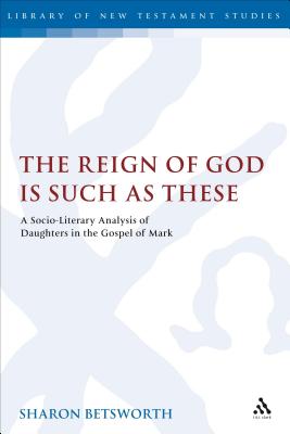 The Reign of God is Such as These: A Socio-Literary Analysis of Daughters in the Gospel of Mark - Betsworth, Sharon
