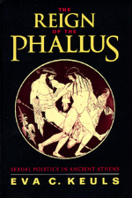The Reign of the Phallus: Sexual Politics in Ancient Athens - Keuls, Eva C