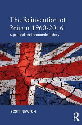 The Reinvention of Britain 1960-2016: A Political and Economic History - Newton, Scott