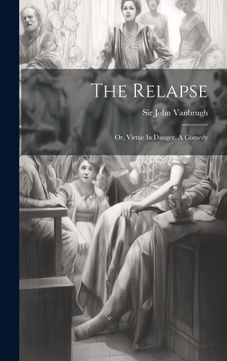 The Relapse: Or, Virtue In Danger. A Comedy - Vanbrugh, John, Sir