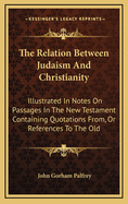 The Relation Between Judaism and Christianity: Illustrated in Notes on Passages in the New Testament Containing Quotations From, or References To, the Old