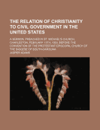 The Relation of Christianity to Civil Government in the United States: A Sermon, Preached in St. Michael's Church, Charleston, February 13th, 1833, Before the Convention of the Protestant Episcopal Church of the Diocese of South-Carolina