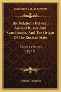 The Relations Between Ancient Russia And Scandinavia, And The Origin Of The Russian State: Three Lectures (1877)