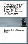 The Relations of Christianity to Law and the Legal Profession. a Discourse