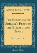 The Relations of Shirley's Plays to the Elizabethan Drama (Classic Reprint)