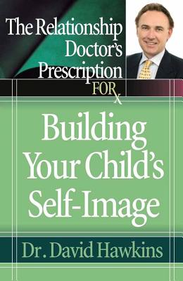 The Relationship Doctor's Prescription for Building Your Child's Self-Image - Hawkins, David