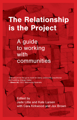 The Relationship is the Project: A guide to working with communities - Lillie, Jade (Editor), and Larsen, Kate (Editor), and Kirkwood, Cara