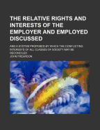 The Relative Rights and Interests of the Employer and Employed Discussed: and a System Proposed by Which the Conflicting Interests of All Classes of Society May Be Reconciled - Frearson, John