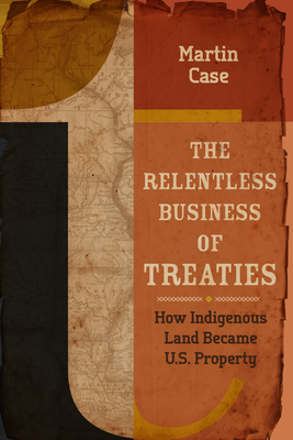 The Relentless Business of Treaties: How Indigenous Land Became U.S. Property - Case, Martin