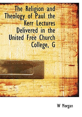 The Religion and Theology of Paul the Kerr Lectures Delivered in the United Free Church College, G - Morgan, W