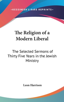 The Religion of a Modern Liberal: The Selected Sermons of Thirty Five Years in the Jewish Ministry - Harrison, Leon