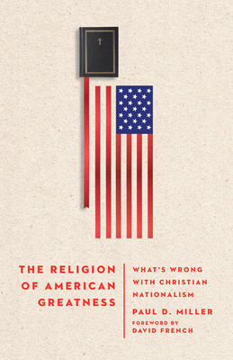 The Religion of American Greatness: What's Wrong with Christian Nationalism - Miller, Paul D, and French, David (Foreword by)