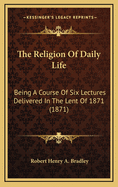 The Religion of Daily Life: Being a Course of Six Lectures Delivered in the Lent of 1871 (1871)