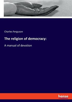 The religion of democracy: A manual of devotion - Ferguson, Charles