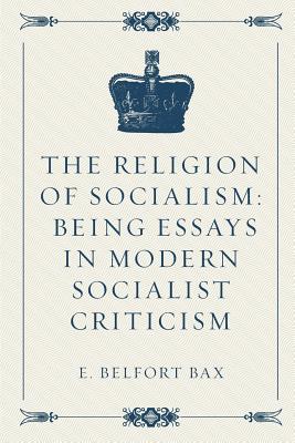 The Religion of Socialism: Being Essays in Modern Socialist Criticism - Bax, E Belfort