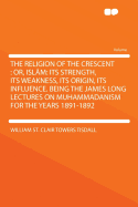 The Religion of the Crescent: Or, Isl?m: Its Strength, Its Weakness, Its Origin, Its Influence