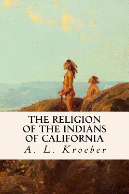 The Religion of the Indians of California - Kroeber, A L