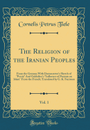 The Religion of the Iranian Peoples, Vol. 1: From the German with Darmesteter's Sketch of "persia" and Goldziher's "influence of Parsism on Islam" from the French; Translated by G. K. Nariman (Classic Reprint)