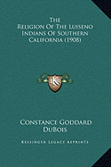 The Religion Of The Luiseno Indians Of Southern California (1908) - DuBois, Constance Goddard