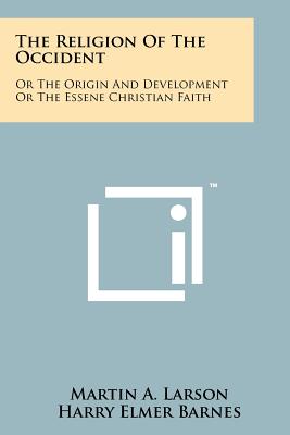 The Religion Of The Occident: Or The Origin And Development Or The Essene Christian Faith - Larson, Martin A, and Barnes, Harry Elmer (Introduction by)