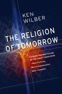 The Religion of Tomorrow: A Vision for the Future of the Great Traditions - More Inclusive, More Comprehensive, More Complete