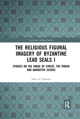 The Religious Figural Imagery of Byzantine Lead Seals I: Studies on the Image of Christ, the Virgin and Narrative Scenes - Cotsonis, John A