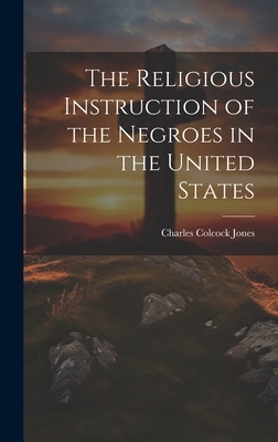 The Religious Instruction of the Negroes in the United States - Jones, Charles Colcock 1804-1863 (Creator)