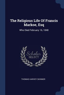 The Religious Life Of Francis Markoe, Esq: Who Died February 16, 1848 - Skinner, Thomas Harvey