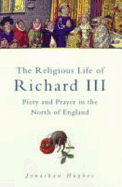 The Religious Life of Richard III: Piety and Prayer in Northern England - Hughes, Jonathan R T