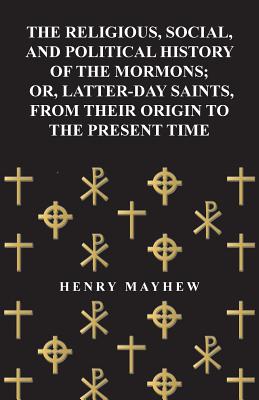 The Religious, Social, and Political History of the Mormons, Or Latter-Day Saints, from Their Origin to the Present Time (1857) - Mayhew, Henry