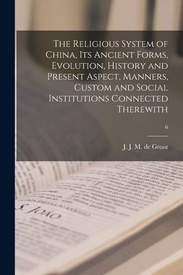 The Religious System of China, Its Ancient Forms, Evolution, History and Present Aspect, Manners, Custom and Social Institutions Connected Therewith; 6 - Groot, J J M De (Jan Jakob Maria) (Creator)