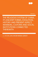 The Religious System of China, its Ancient Forms, Evolution, History and Present Aspect, Manners, Custom and Social Institutions Connected Therewith