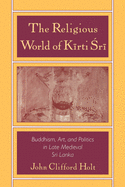 The Religious World of Kirti Sri: Buddhism, Art, and Politics of Late Medieval Sri Lanka