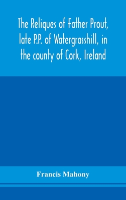 The reliques of Father Prout, late P.P. of Watergrasshill, in the county of Cork, Ireland - Mahony, Francis