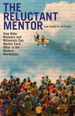 The Reluctant Mentor: How Baby Boomers and Millenials Can Mentor Each Other in the Modern Workplace - Porter, Jeff, and Sauder, Lew