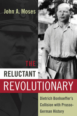 The Reluctant Revolutionary: Dietrich Bonhoeffer's Collision with Prusso-German History - Moses, John A.