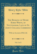 The Remains of Henry Kirke White, of Nottingham, Late of St. John's College, Cambridge, Vol. 2 of 2: With an Account of His Life (Classic Reprint)