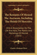 The Remains of Hesiod the Ascraean, Including the Shield of Hercules: With a Dissertation on the Life and Aera, the Poems and Mythology of Hesiod (1815)