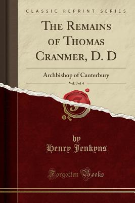 The Remains of Thomas Cranmer, D. D, Vol. 3 of 4: Archbishop of Canterbury (Classic Reprint) - Jenkyns, Henry, Sir