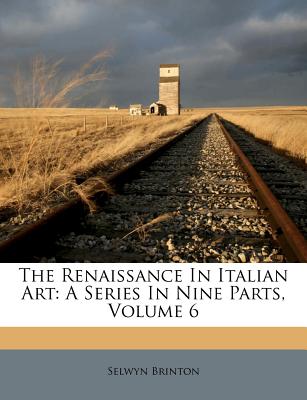 The Renaissance in Italian Art: A Series in Nine Parts, Volume 6 - Brinton, Selwyn