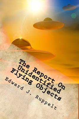 The Report on Unidentified Flying Objects: What Are They? Jets? Birds Reflecting City Lights? Balloons? Hallucinations? Pieces of Paper? Interplanetary Spaceships? - Ruppelt, Edward J