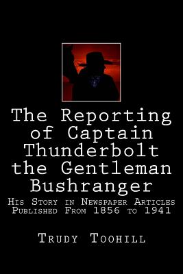 The Reporting of Captain Thunderbolt the Gentleman Bushranger: His Story in Newspaper Articles 1856 - 1941 - Toohill, Trudy