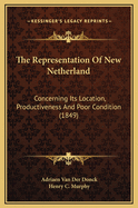 The Representation of New Netherland: Concerning Its Location, Productiveness and Poor Condition, Presented to the States General of the United Netherlands, and Printed at the Hague, in 1650 (Classic Reprint)