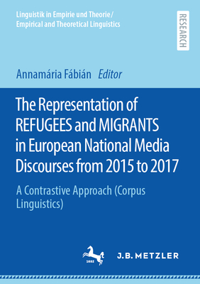 The Representation of Refugees and Migrants in European National Media Discourses from 2015 to 2017: A Contrastive Approach (Corpus Linguistics) - Fbin, Annamria (Editor)