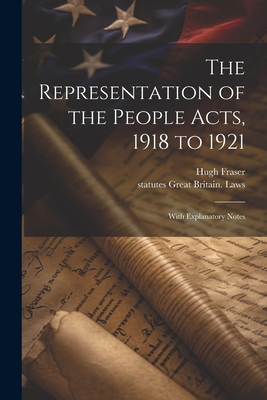 The Representation of the People Acts, 1918 to 1921: With Explanatory Notes - Fraser, Hugh, and Great Britain Laws, Statutes
