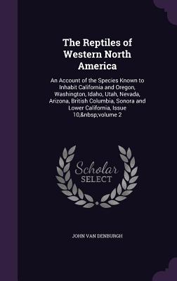 The Reptiles of Western North America: An Account of the Species Known to Inhabit California and Oregon, Washington, Idaho, Utah, Nevada, Arizona, British Columbia, Sonora and Lower California, Issue 10, volume 2 - Van Denburgh, John