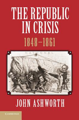 The Republic in Crisis, 1848 1861 - Ashworth, John