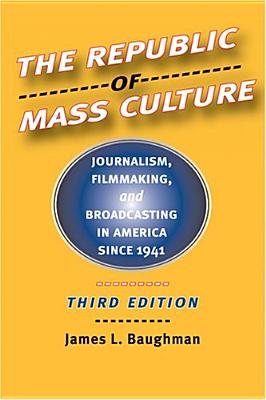 The Republic of Mass Culture: Journalism, Filmmaking, and Broadcasting in America Since 1941 - Baughman, James L, Professor