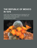 The Republic of Mexico in 1876: A Political and Ethnographical Division of the Population, Character, Habits, Costumes and Vocations of Its Inhabitants (Classic Reprint)